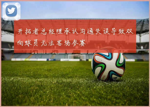 开拓者总经理承认沟通失误导致双向球员无法客场参赛