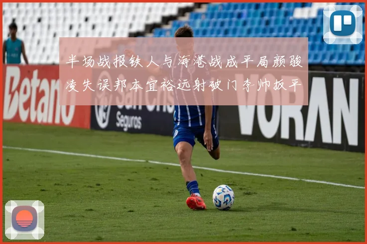 半场战报铁人与海港战成平局颜骏凌失误邦本宜裕远射破门李帅扳平