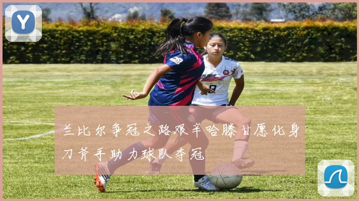 兰比尔争冠之路艰辛哈滕甘愿化身刀斧手助力球队夺冠