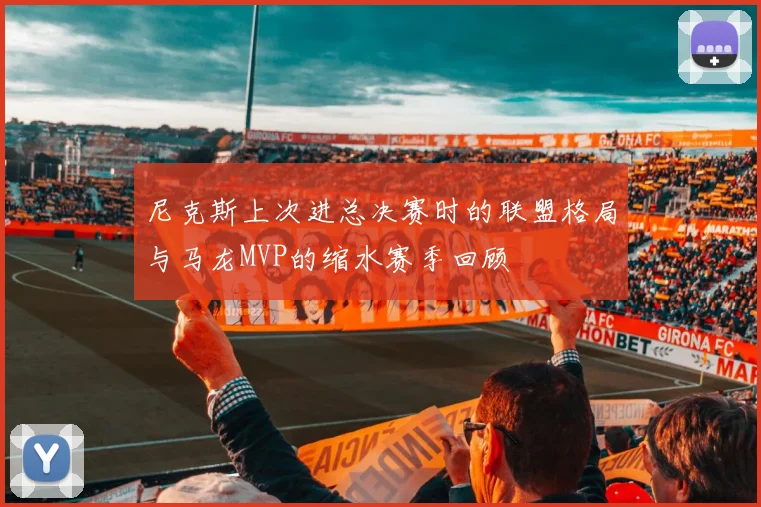 尼克斯上次进总决赛时的联盟格局与马龙MVP的缩水赛季回顾