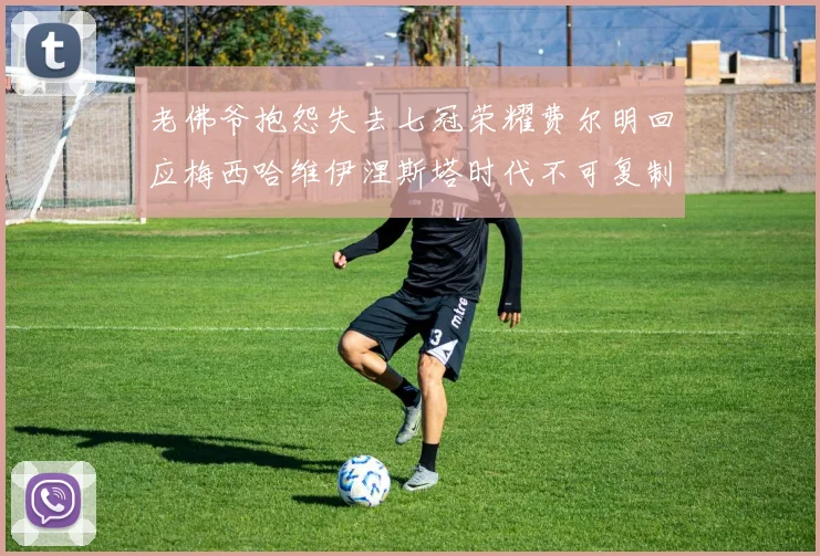 老佛爷抱怨失去七冠荣耀费尔明回应梅西哈维伊涅斯塔时代不可复制