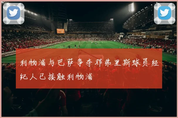 利物浦与巴萨争夺邓弗里斯球员经纪人已接触利物浦