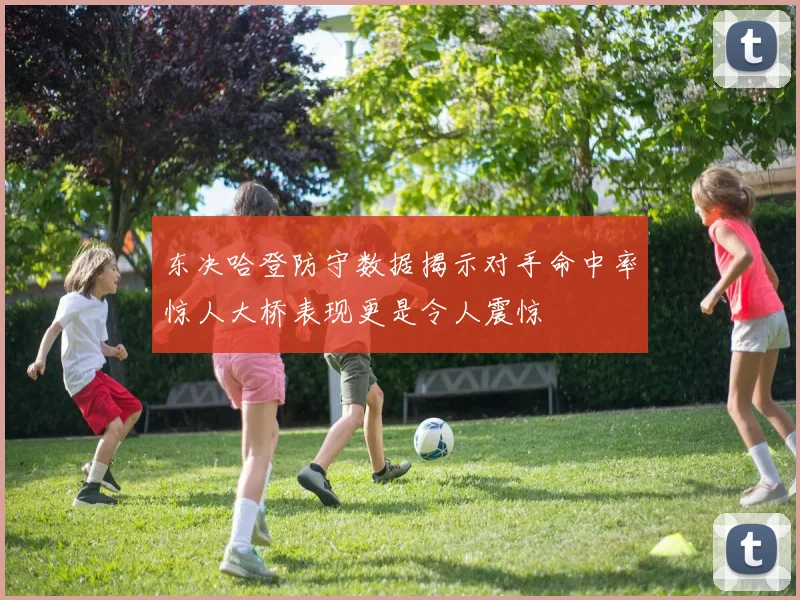 东决哈登防守数据揭示对手命中率惊人大桥表现更是令人震惊