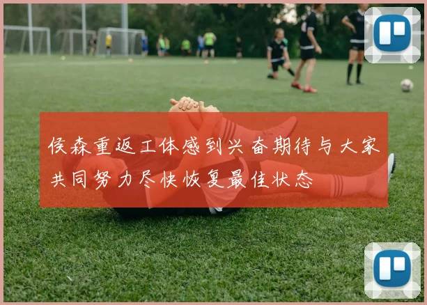 侯森重返工体感到兴奋期待与大家共同努力尽快恢复最佳状态