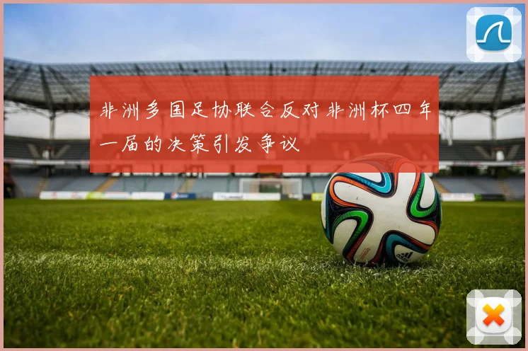 非洲多国足协联合反对非洲杯四年一届的决策引发争议