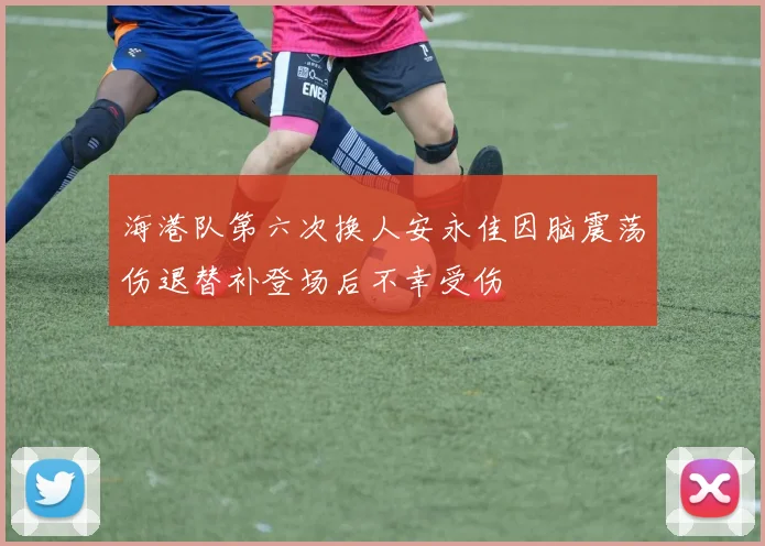 海港队第六次换人安永佳因脑震荡伤退替补登场后不幸受伤