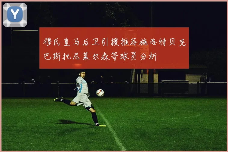 穆氏皇马后卫引援推荐施洛特贝克巴斯托尼莱尔森等球员分析