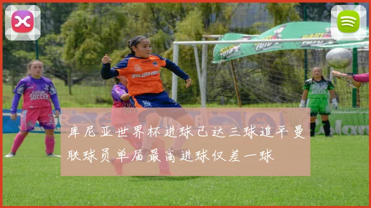 库尼亚世界杯进球已达三球追平曼联球员单届最高进球仅差一球